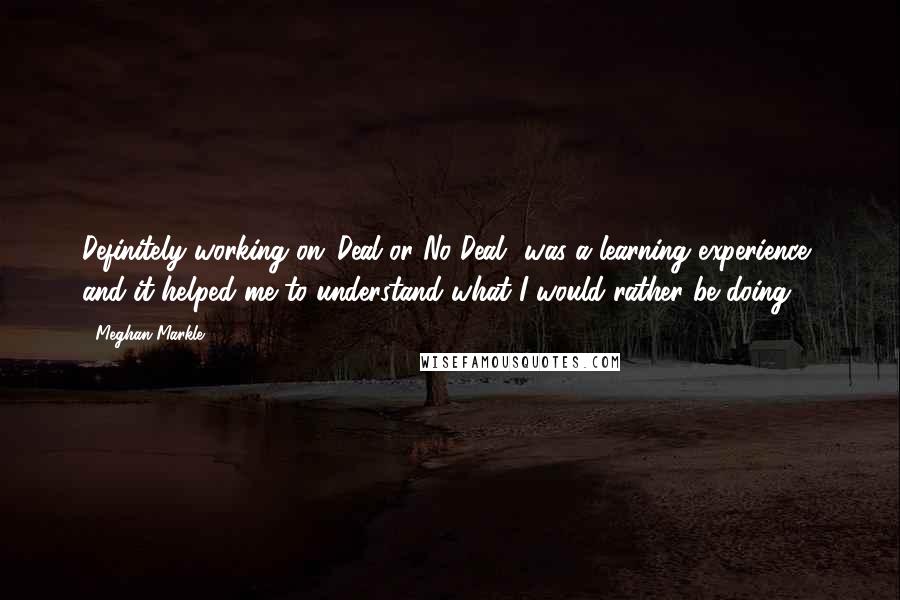 Meghan Markle Quotes: Definitely working on 'Deal or No Deal' was a learning experience, and it helped me to understand what I would rather be doing.