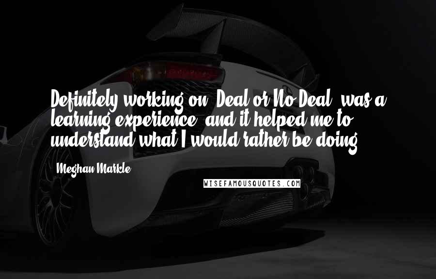 Meghan Markle Quotes: Definitely working on 'Deal or No Deal' was a learning experience, and it helped me to understand what I would rather be doing.