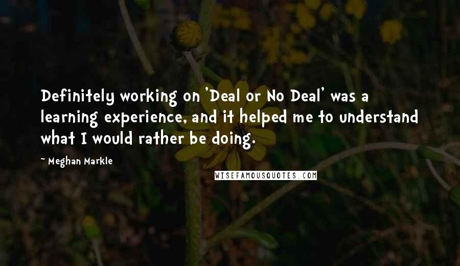 Meghan Markle Quotes: Definitely working on 'Deal or No Deal' was a learning experience, and it helped me to understand what I would rather be doing.