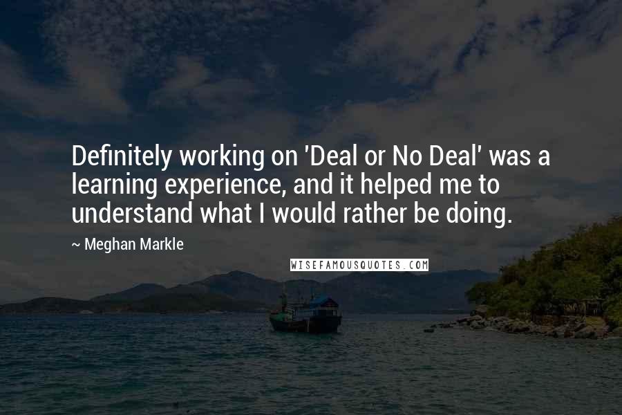 Meghan Markle Quotes: Definitely working on 'Deal or No Deal' was a learning experience, and it helped me to understand what I would rather be doing.