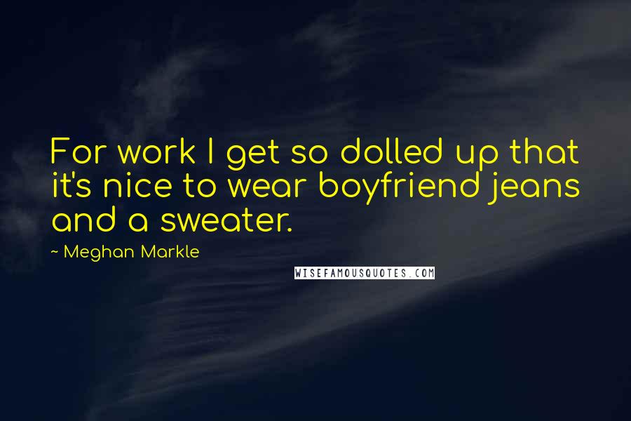 Meghan Markle Quotes: For work I get so dolled up that it's nice to wear boyfriend jeans and a sweater.