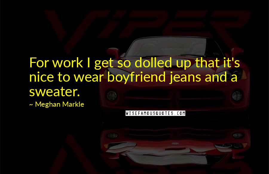Meghan Markle Quotes: For work I get so dolled up that it's nice to wear boyfriend jeans and a sweater.