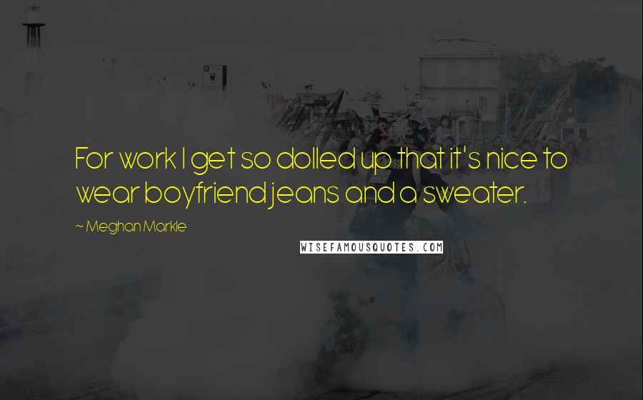 Meghan Markle Quotes: For work I get so dolled up that it's nice to wear boyfriend jeans and a sweater.