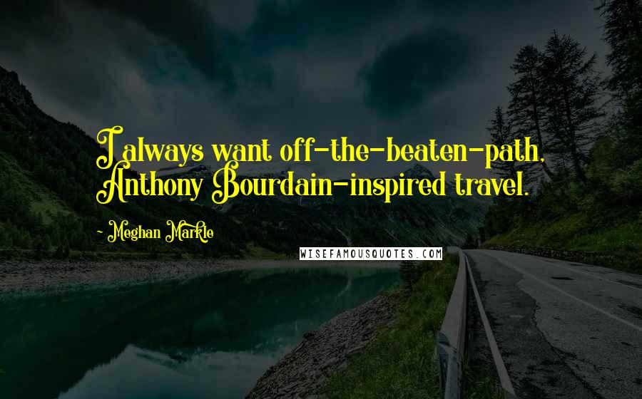 Meghan Markle Quotes: I always want off-the-beaten-path, Anthony Bourdain-inspired travel.