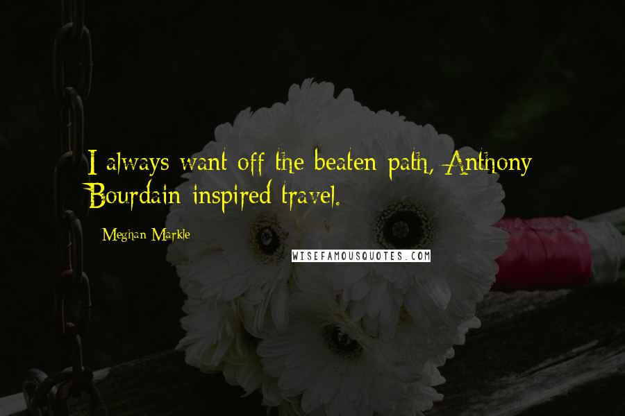 Meghan Markle Quotes: I always want off-the-beaten-path, Anthony Bourdain-inspired travel.