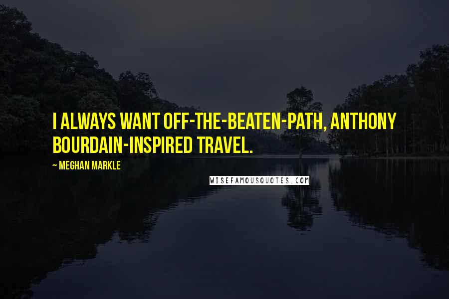 Meghan Markle Quotes: I always want off-the-beaten-path, Anthony Bourdain-inspired travel.