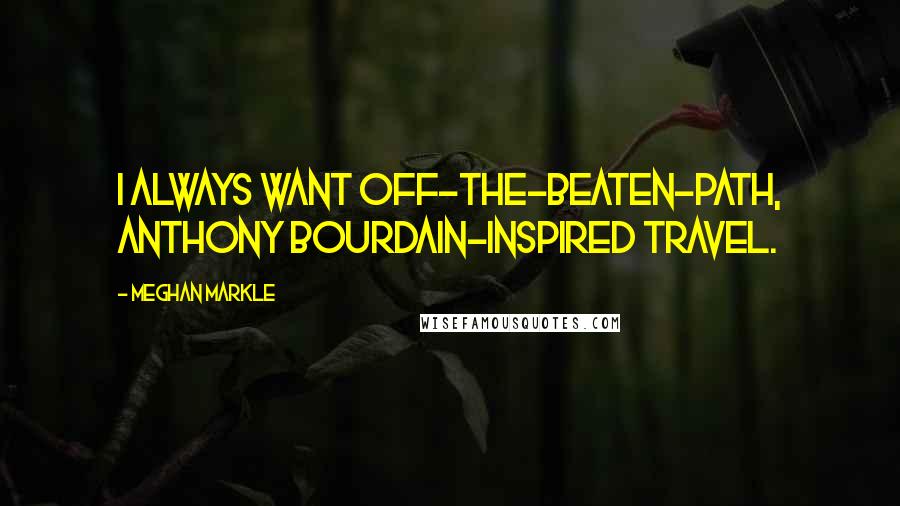 Meghan Markle Quotes: I always want off-the-beaten-path, Anthony Bourdain-inspired travel.