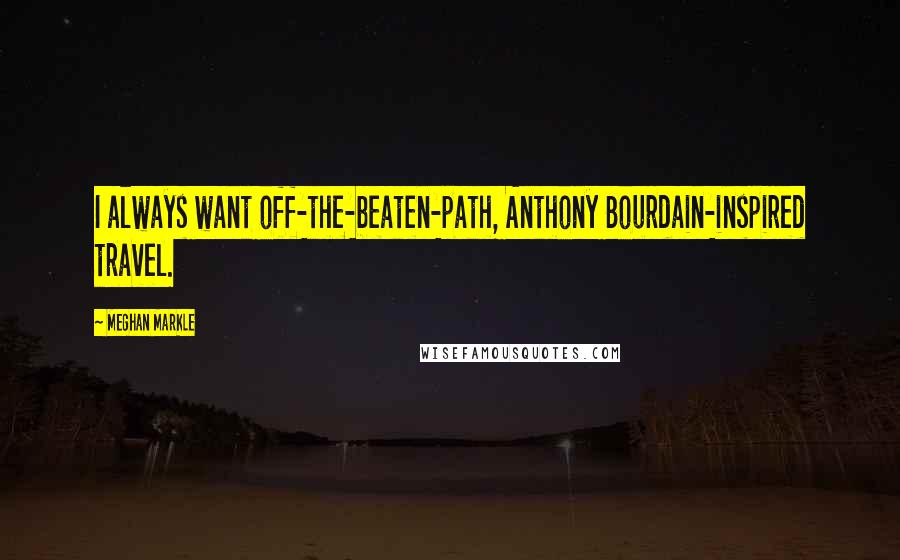 Meghan Markle Quotes: I always want off-the-beaten-path, Anthony Bourdain-inspired travel.