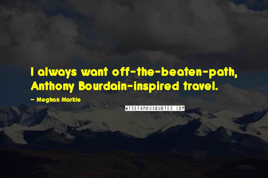 Meghan Markle Quotes: I always want off-the-beaten-path, Anthony Bourdain-inspired travel.