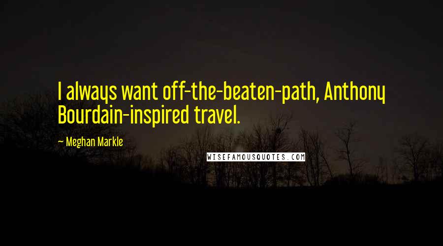 Meghan Markle Quotes: I always want off-the-beaten-path, Anthony Bourdain-inspired travel.