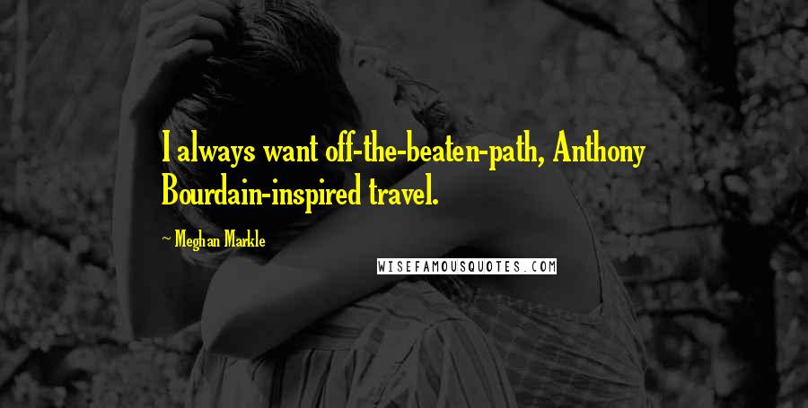 Meghan Markle Quotes: I always want off-the-beaten-path, Anthony Bourdain-inspired travel.