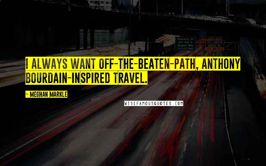 Meghan Markle Quotes: I always want off-the-beaten-path, Anthony Bourdain-inspired travel.