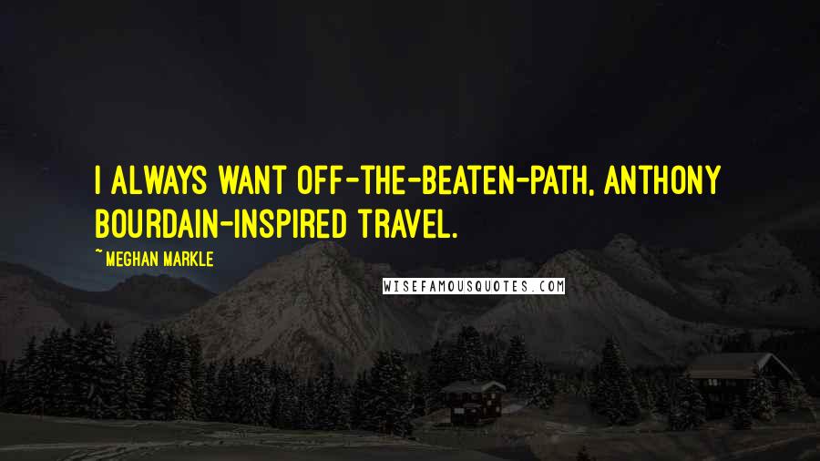 Meghan Markle Quotes: I always want off-the-beaten-path, Anthony Bourdain-inspired travel.