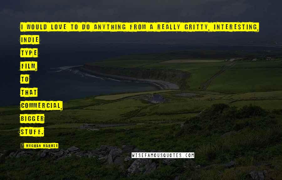 Meghan Markle Quotes: I would love to do anything from a really gritty, interesting, indie type film, to that commercial, bigger stuff.