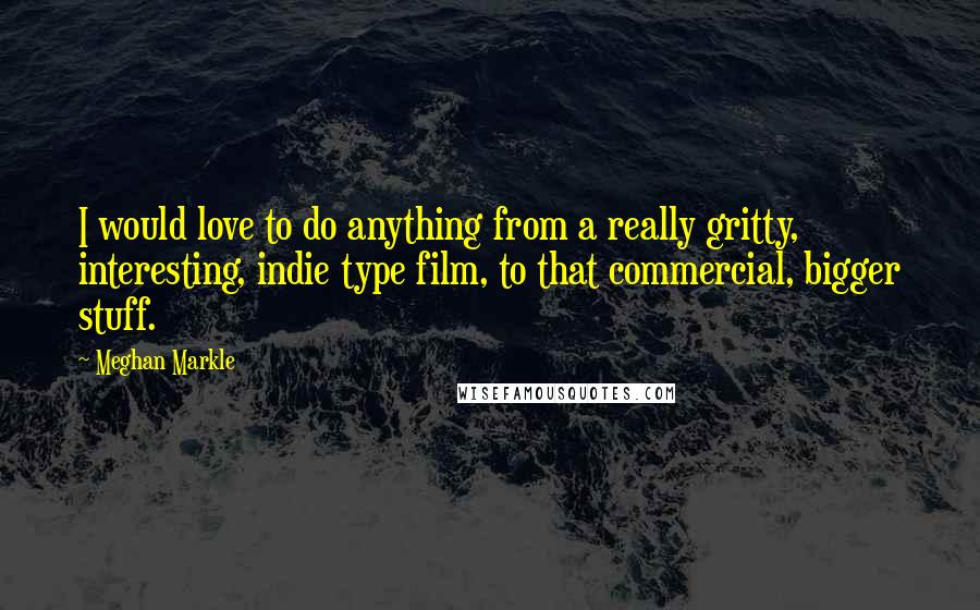 Meghan Markle Quotes: I would love to do anything from a really gritty, interesting, indie type film, to that commercial, bigger stuff.