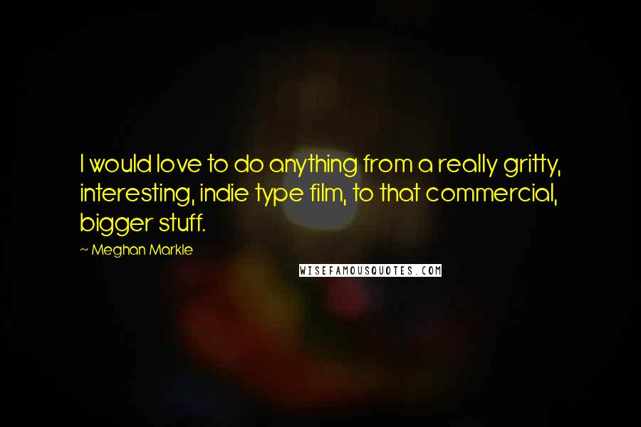 Meghan Markle Quotes: I would love to do anything from a really gritty, interesting, indie type film, to that commercial, bigger stuff.