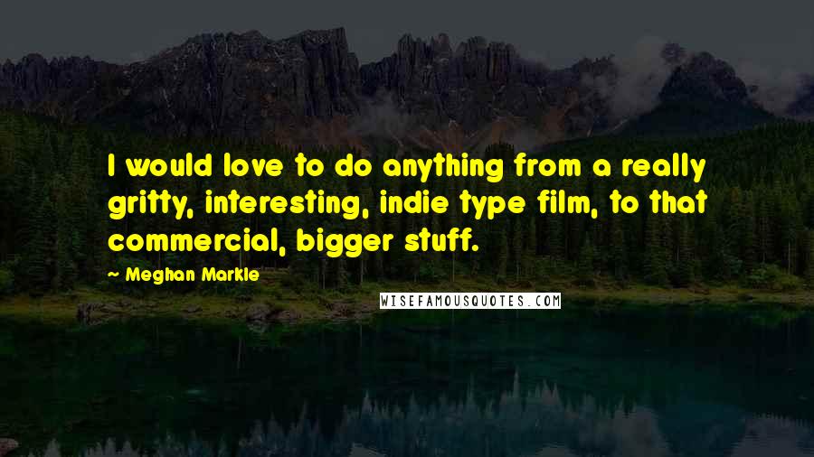 Meghan Markle Quotes: I would love to do anything from a really gritty, interesting, indie type film, to that commercial, bigger stuff.
