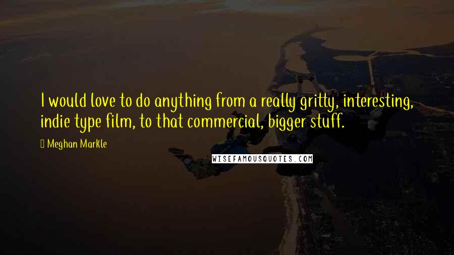 Meghan Markle Quotes: I would love to do anything from a really gritty, interesting, indie type film, to that commercial, bigger stuff.