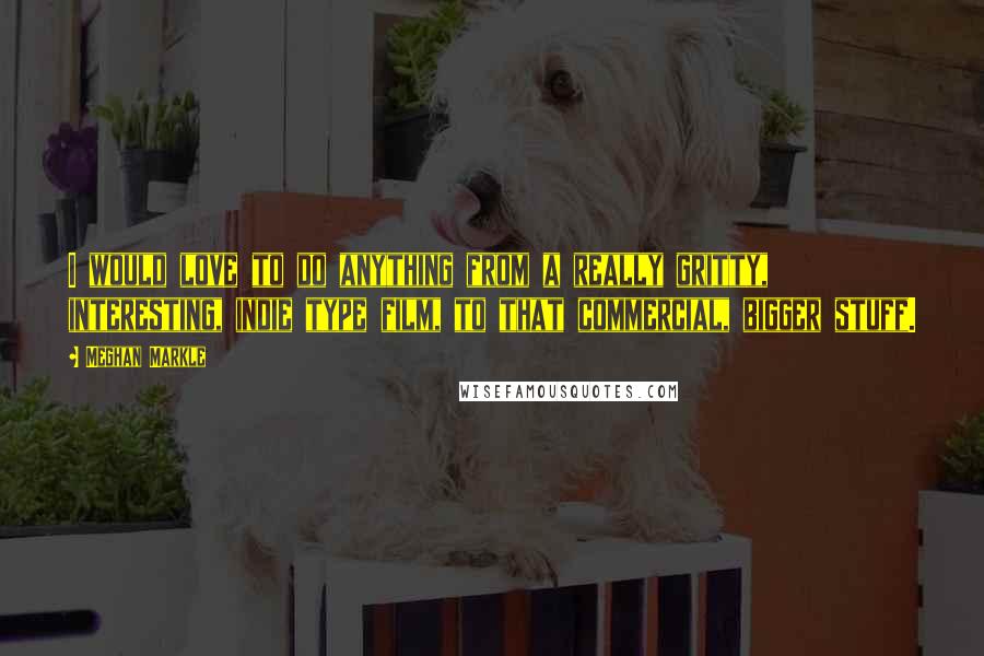 Meghan Markle Quotes: I would love to do anything from a really gritty, interesting, indie type film, to that commercial, bigger stuff.