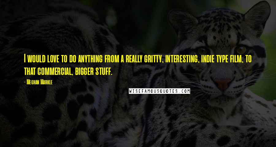 Meghan Markle Quotes: I would love to do anything from a really gritty, interesting, indie type film, to that commercial, bigger stuff.