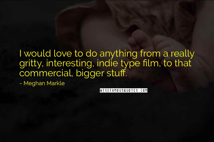 Meghan Markle Quotes: I would love to do anything from a really gritty, interesting, indie type film, to that commercial, bigger stuff.