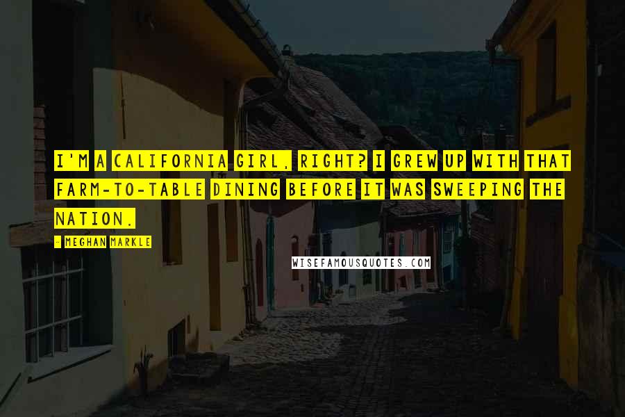 Meghan Markle Quotes: I'm a California girl, right? I grew up with that farm-to-table dining before it was sweeping the nation.