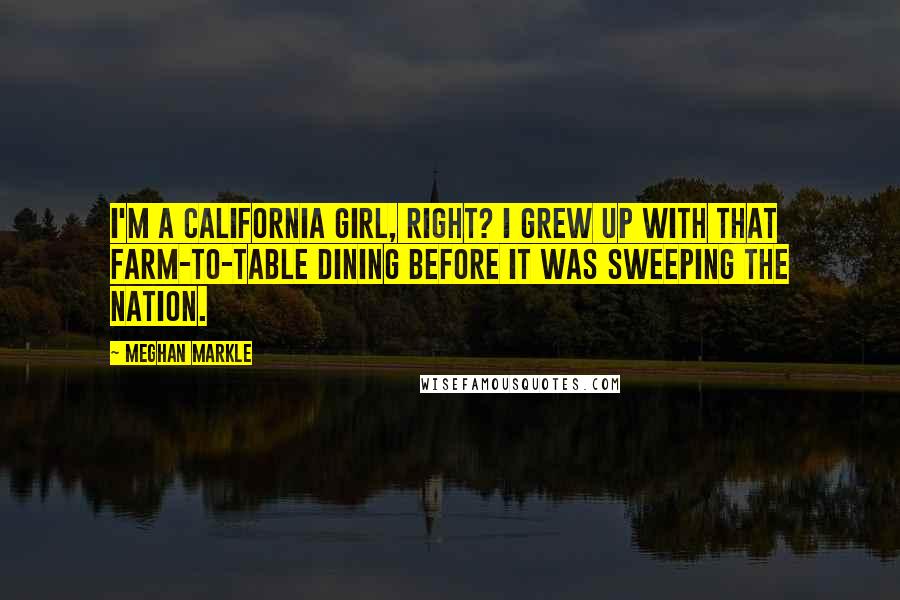 Meghan Markle Quotes: I'm a California girl, right? I grew up with that farm-to-table dining before it was sweeping the nation.