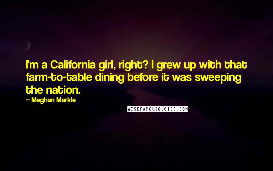 Meghan Markle Quotes: I'm a California girl, right? I grew up with that farm-to-table dining before it was sweeping the nation.