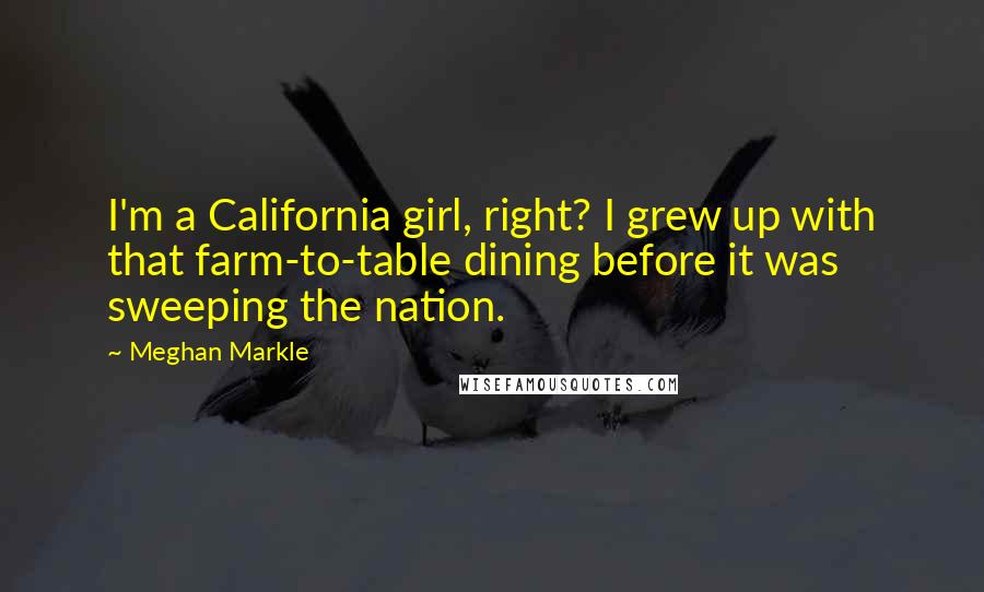 Meghan Markle Quotes: I'm a California girl, right? I grew up with that farm-to-table dining before it was sweeping the nation.