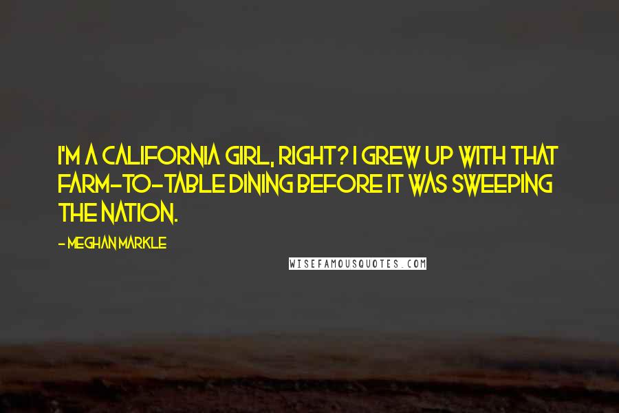 Meghan Markle Quotes: I'm a California girl, right? I grew up with that farm-to-table dining before it was sweeping the nation.