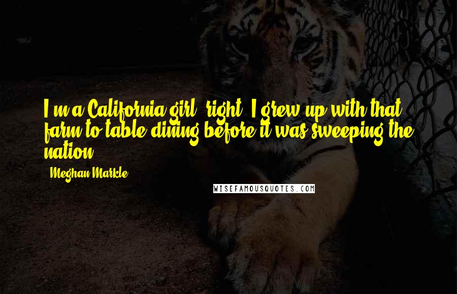 Meghan Markle Quotes: I'm a California girl, right? I grew up with that farm-to-table dining before it was sweeping the nation.