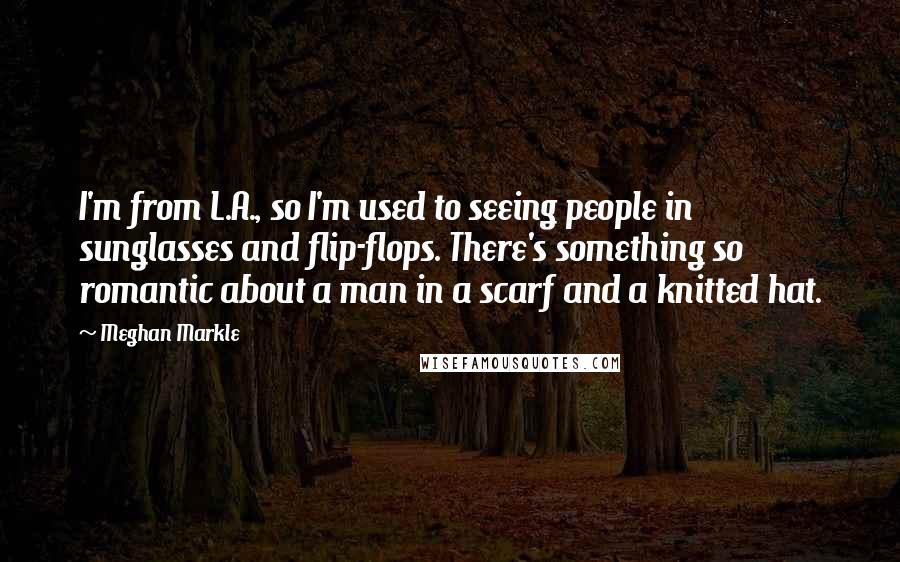 Meghan Markle Quotes: I'm from L.A., so I'm used to seeing people in sunglasses and flip-flops. There's something so romantic about a man in a scarf and a knitted hat.