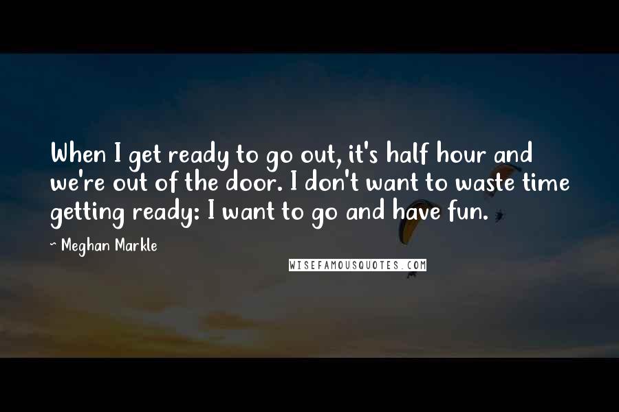 Meghan Markle Quotes: When I get ready to go out, it's half hour and we're out of the door. I don't want to waste time getting ready: I want to go and have fun.