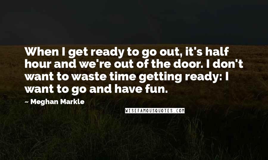 Meghan Markle Quotes: When I get ready to go out, it's half hour and we're out of the door. I don't want to waste time getting ready: I want to go and have fun.