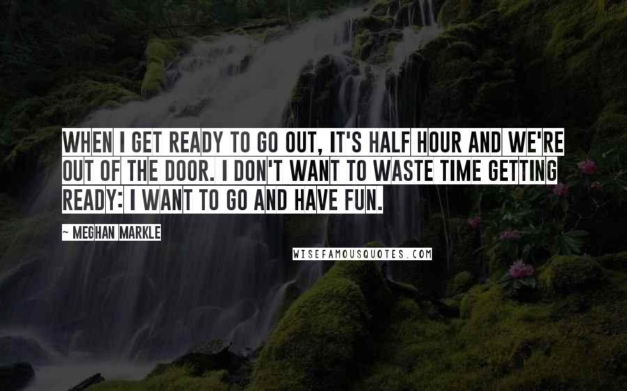 Meghan Markle Quotes: When I get ready to go out, it's half hour and we're out of the door. I don't want to waste time getting ready: I want to go and have fun.