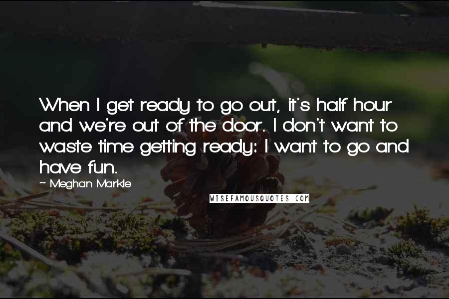 Meghan Markle Quotes: When I get ready to go out, it's half hour and we're out of the door. I don't want to waste time getting ready: I want to go and have fun.