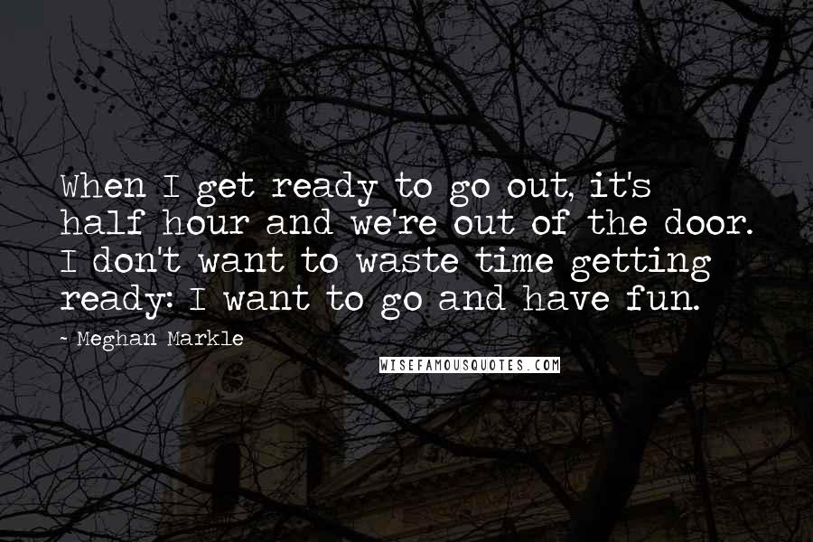 Meghan Markle Quotes: When I get ready to go out, it's half hour and we're out of the door. I don't want to waste time getting ready: I want to go and have fun.