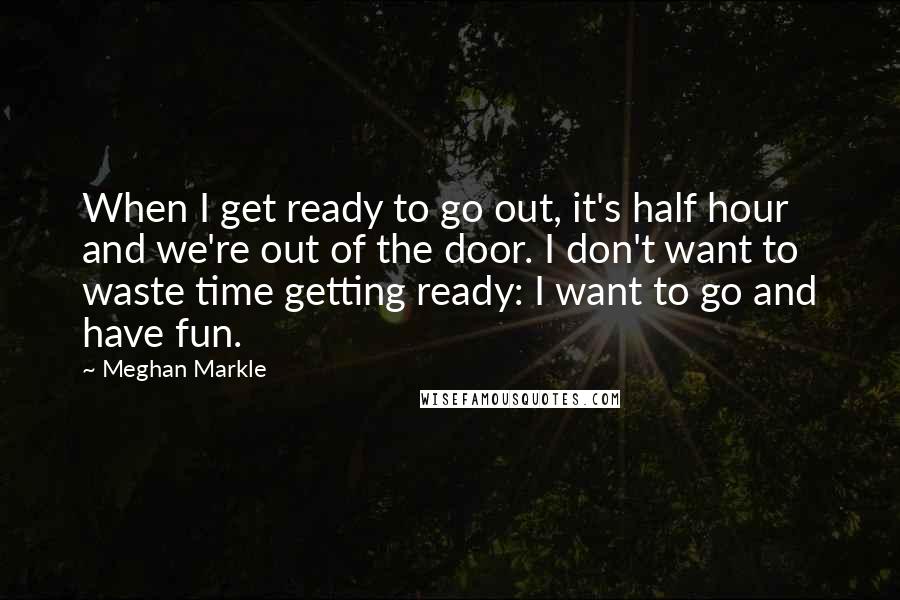 Meghan Markle Quotes: When I get ready to go out, it's half hour and we're out of the door. I don't want to waste time getting ready: I want to go and have fun.