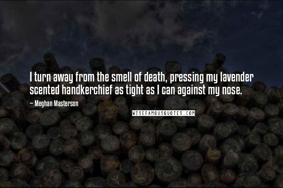 Meghan Masterson Quotes: I turn away from the smell of death, pressing my lavender scented handkerchief as tight as I can against my nose.