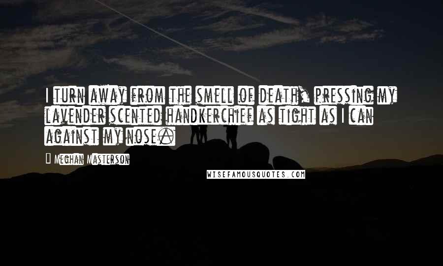 Meghan Masterson Quotes: I turn away from the smell of death, pressing my lavender scented handkerchief as tight as I can against my nose.