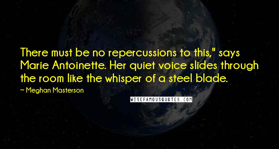 Meghan Masterson Quotes: There must be no repercussions to this," says Marie Antoinette. Her quiet voice slides through the room like the whisper of a steel blade.