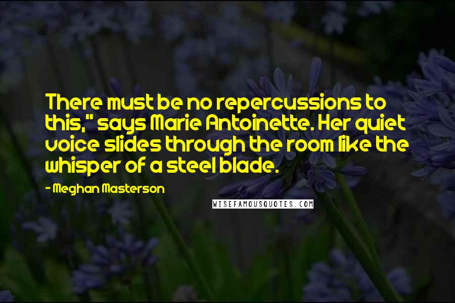 Meghan Masterson Quotes: There must be no repercussions to this," says Marie Antoinette. Her quiet voice slides through the room like the whisper of a steel blade.