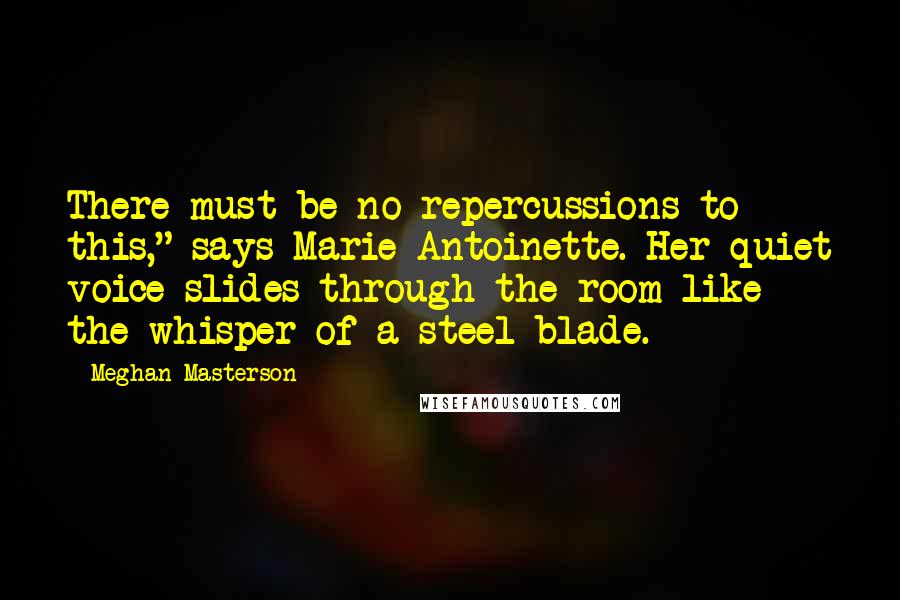 Meghan Masterson Quotes: There must be no repercussions to this," says Marie Antoinette. Her quiet voice slides through the room like the whisper of a steel blade.