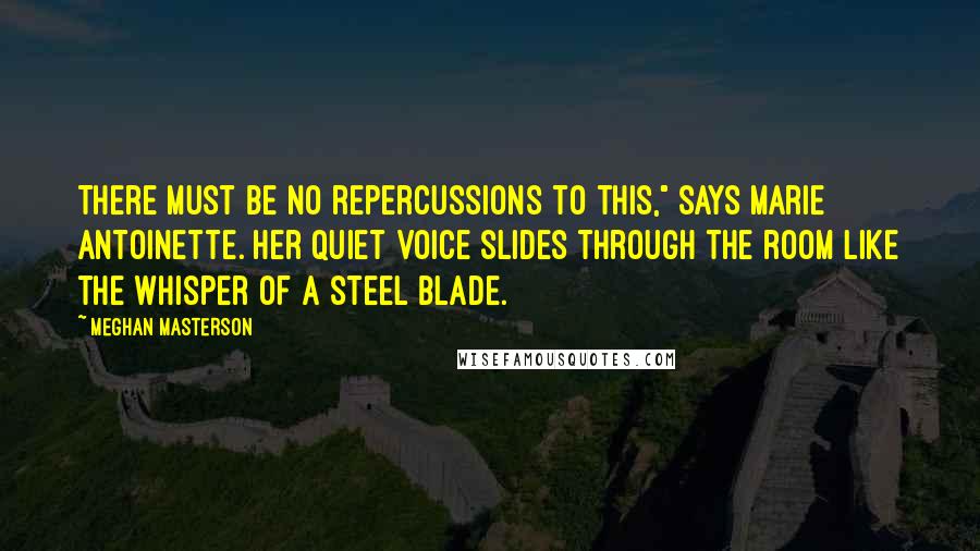 Meghan Masterson Quotes: There must be no repercussions to this," says Marie Antoinette. Her quiet voice slides through the room like the whisper of a steel blade.