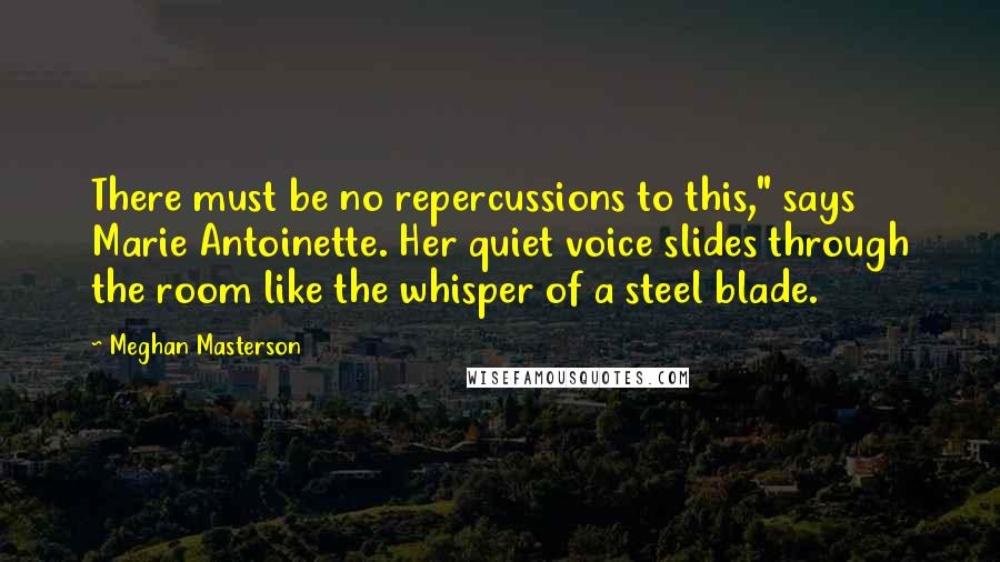 Meghan Masterson Quotes: There must be no repercussions to this," says Marie Antoinette. Her quiet voice slides through the room like the whisper of a steel blade.