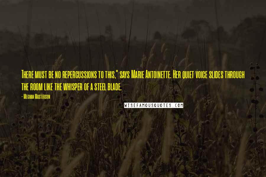 Meghan Masterson Quotes: There must be no repercussions to this," says Marie Antoinette. Her quiet voice slides through the room like the whisper of a steel blade.