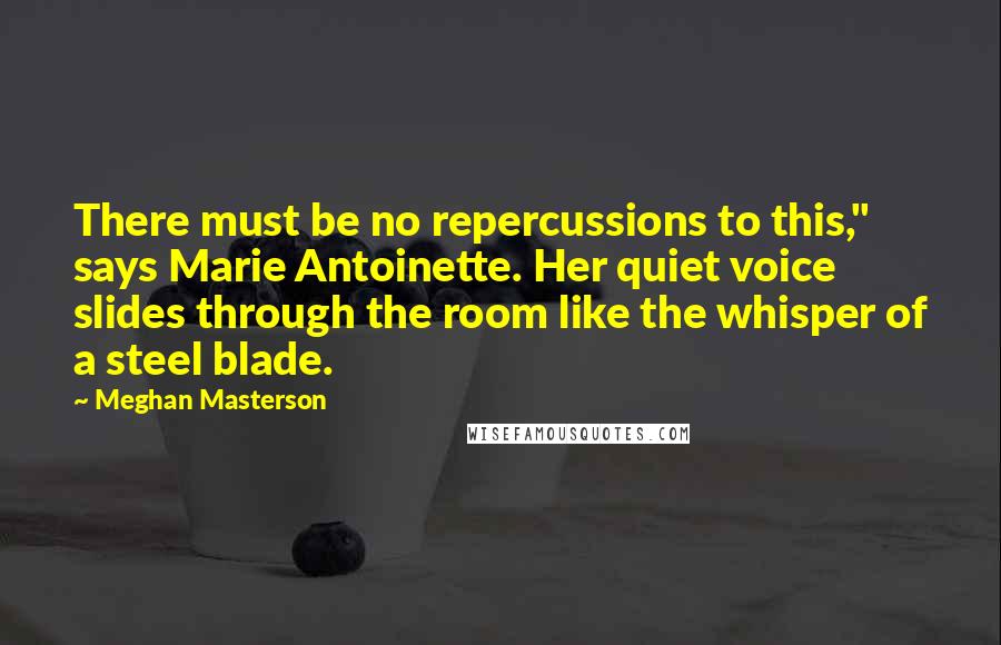 Meghan Masterson Quotes: There must be no repercussions to this," says Marie Antoinette. Her quiet voice slides through the room like the whisper of a steel blade.