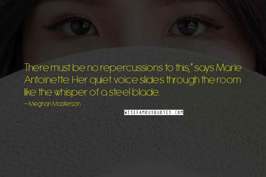 Meghan Masterson Quotes: There must be no repercussions to this," says Marie Antoinette. Her quiet voice slides through the room like the whisper of a steel blade.