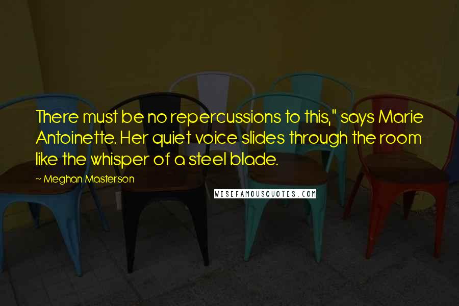 Meghan Masterson Quotes: There must be no repercussions to this," says Marie Antoinette. Her quiet voice slides through the room like the whisper of a steel blade.