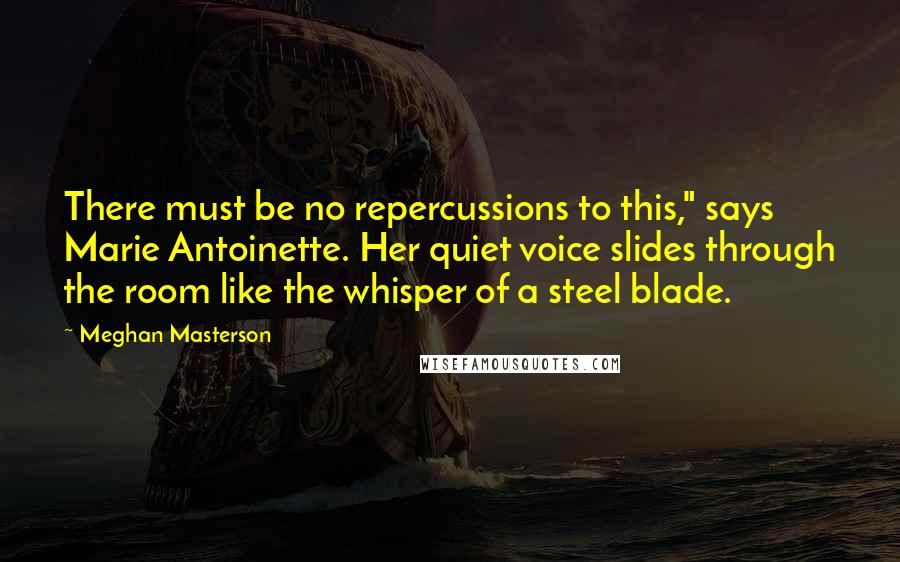 Meghan Masterson Quotes: There must be no repercussions to this," says Marie Antoinette. Her quiet voice slides through the room like the whisper of a steel blade.